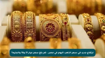 ارتفاع جديد في سعر الذهب اليوم في مصر.. كم بلغ سعر عيار 21 و18 والجنيه؟